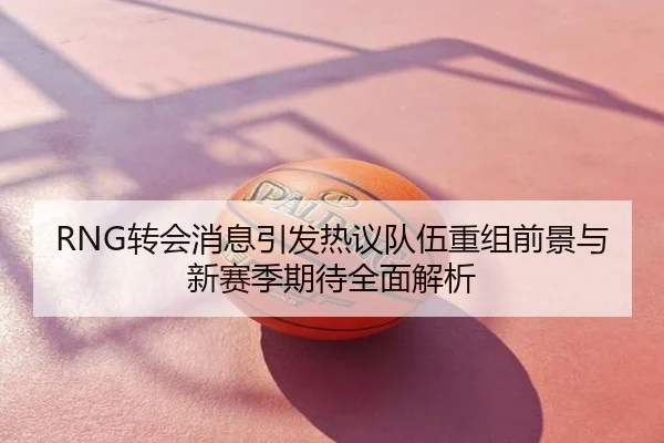 RNG转会消息引发热议队伍重组前景与新赛季期待全面解析