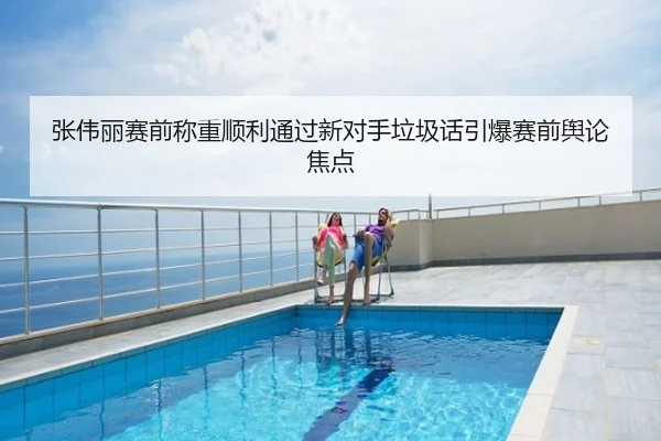 张伟丽赛前称重顺利通过新对手垃圾话引爆赛前舆论焦点