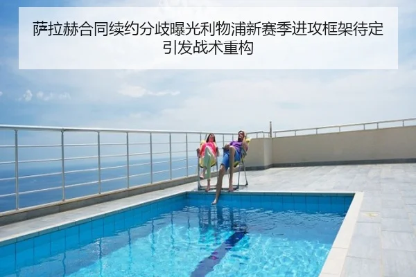 萨拉赫合同续约分歧曝光利物浦新赛季进攻框架待定引发战术重构