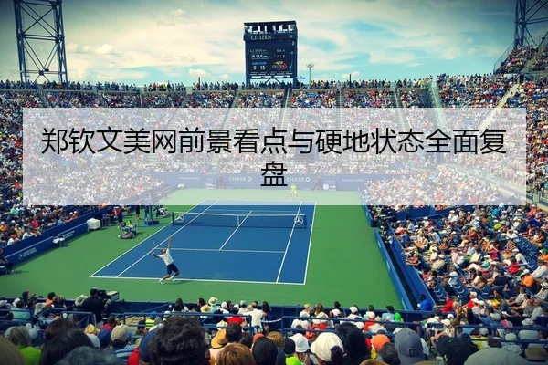 郑钦文美网前景看点与硬地状态全面复盘