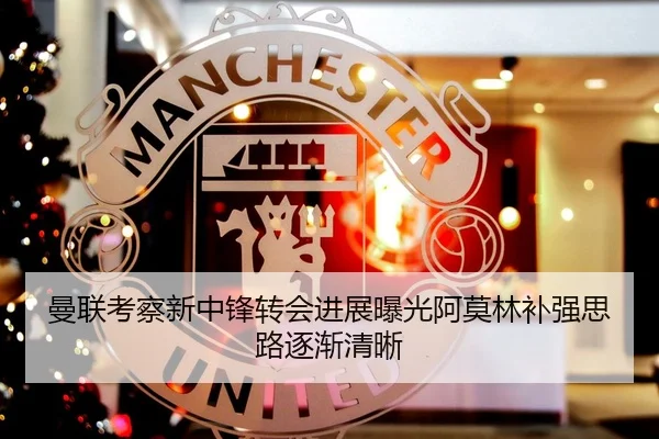 曼联考察新中锋转会进展曝光阿莫林补强思路逐渐清晰