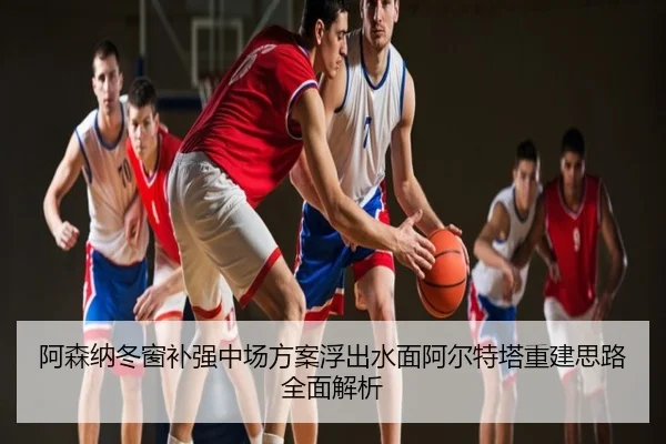 阿森纳冬窗补强中场方案浮出水面阿尔特塔重建思路全面解析